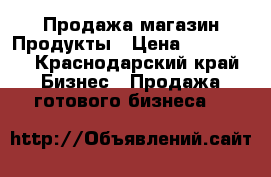 Продажа магазин Продукты › Цена ­ 250 000 - Краснодарский край Бизнес » Продажа готового бизнеса   